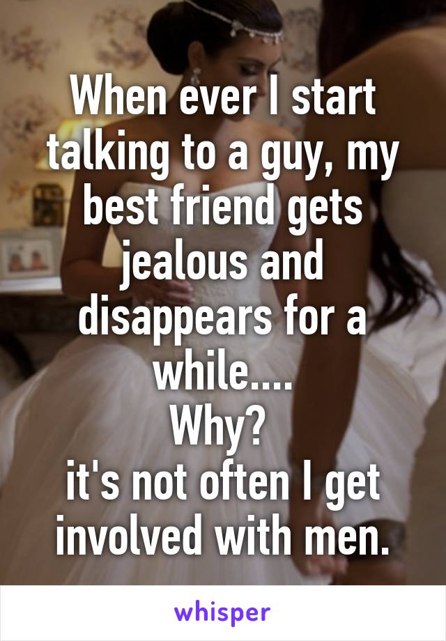 When ever I start talking to a guy, my best friend gets jealous and disappears for a while....
Why? 
it's not often I get involved with men.