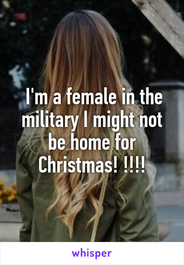  I'm a female in the military I might not be home for Christmas! !!!!