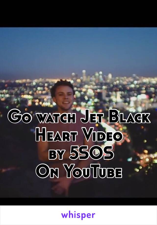 Go watch Jet Black Heart Video
 by 5SOS 
On YouTube 

