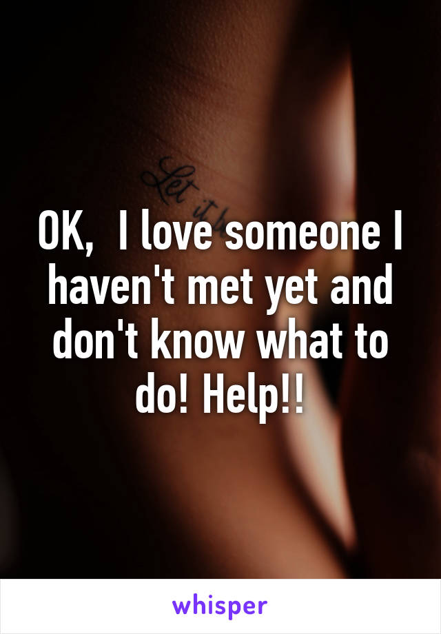 OK,  I love someone I haven't met yet and don't know what to do! Help!!