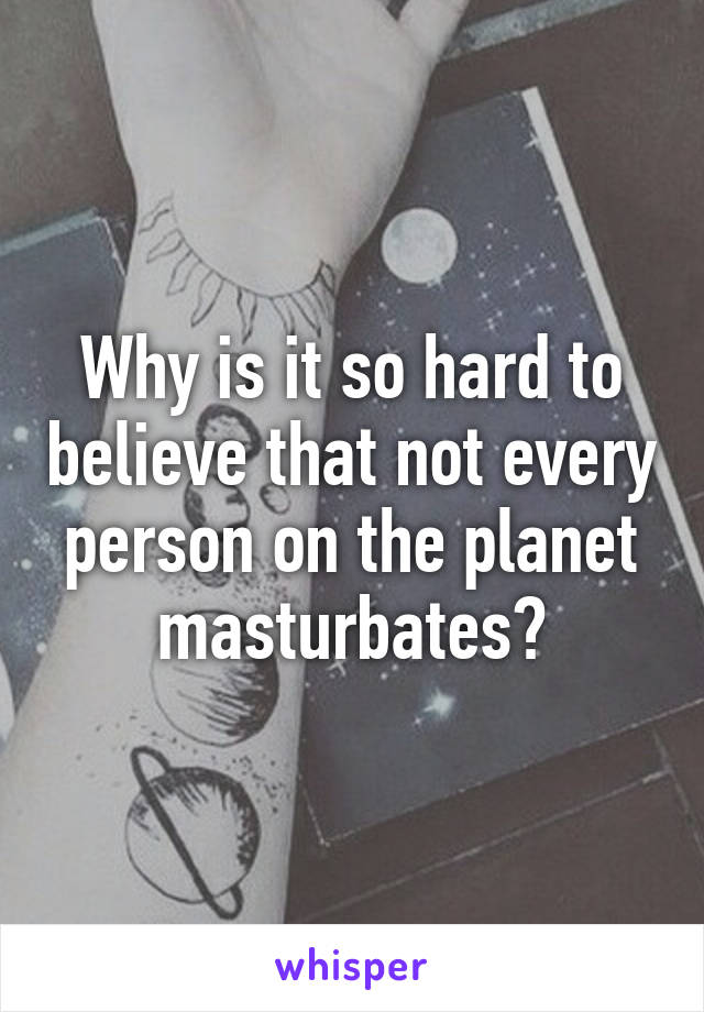 Why is it so hard to believe that not every person on the planet masturbates?