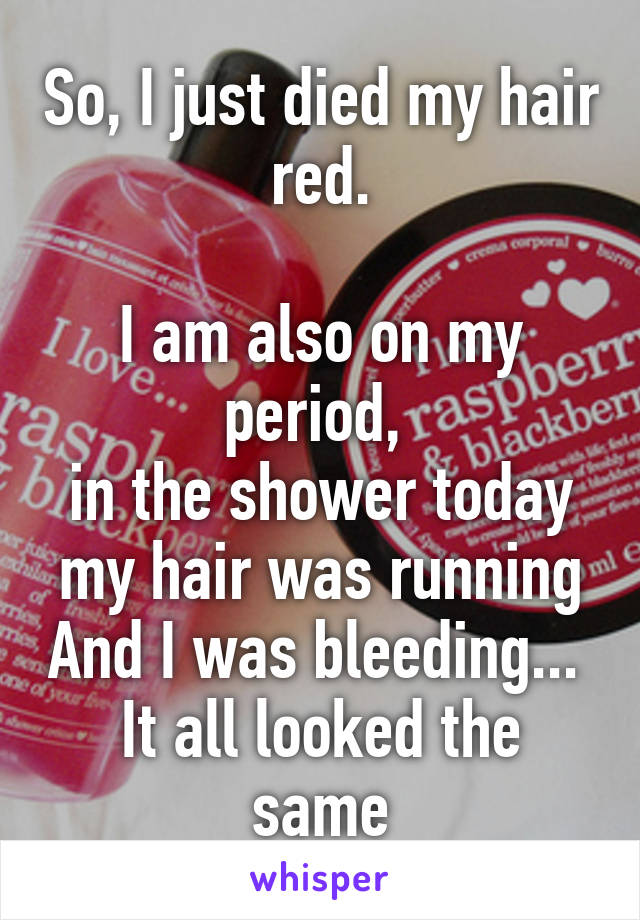 So, I just died my hair red.

I am also on my period, 
in the shower today my hair was running And I was bleeding... 
It all looked the same