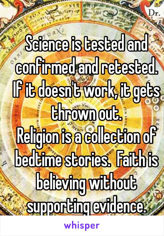 Science is tested and confirmed and retested.  If it doesn't work, it gets thrown out.
Religion is a collection of bedtime stories.  Faith is believing without supporting evidence.