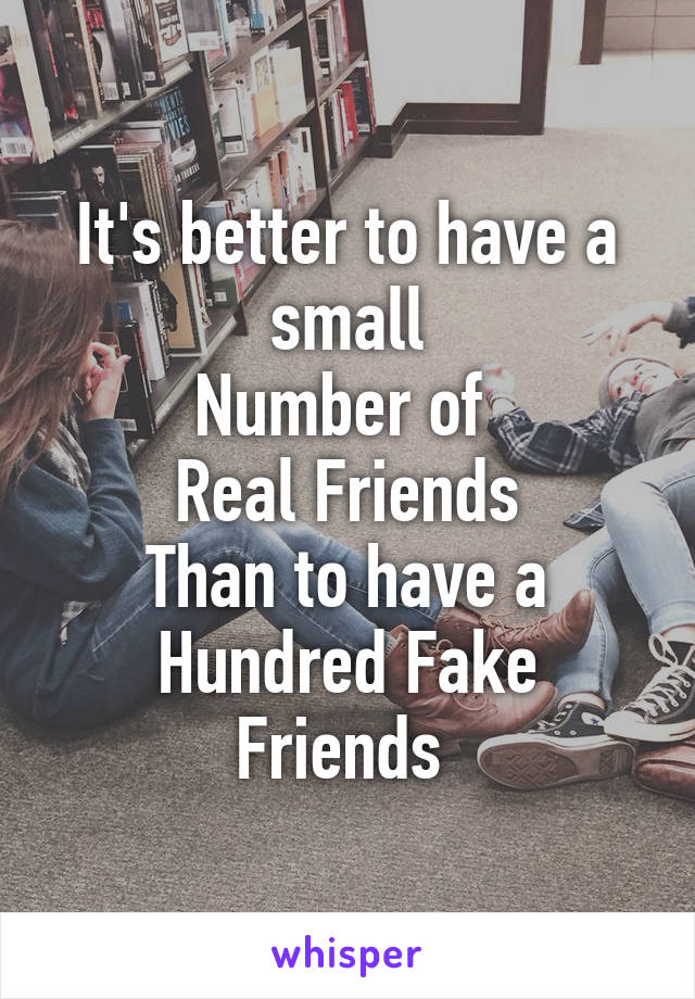 It's better to have a small
Number of 
Real Friends
Than to have a
Hundred Fake Friends 