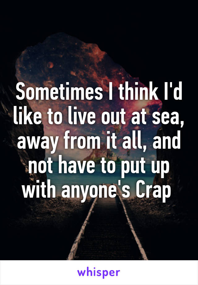 Sometimes I think I'd like to live out at sea, away from it all, and not have to put up with anyone's Crap 