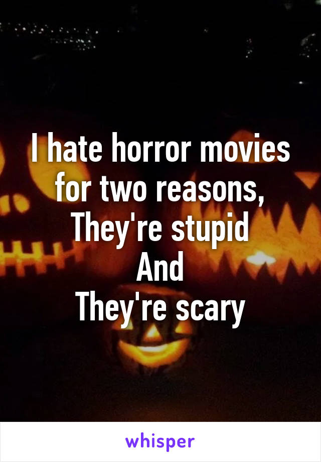 I hate horror movies for two reasons,
They're stupid
And
They're scary