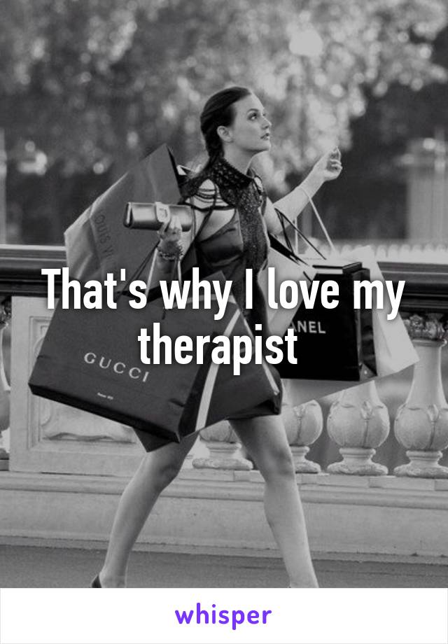 That's why I love my therapist 