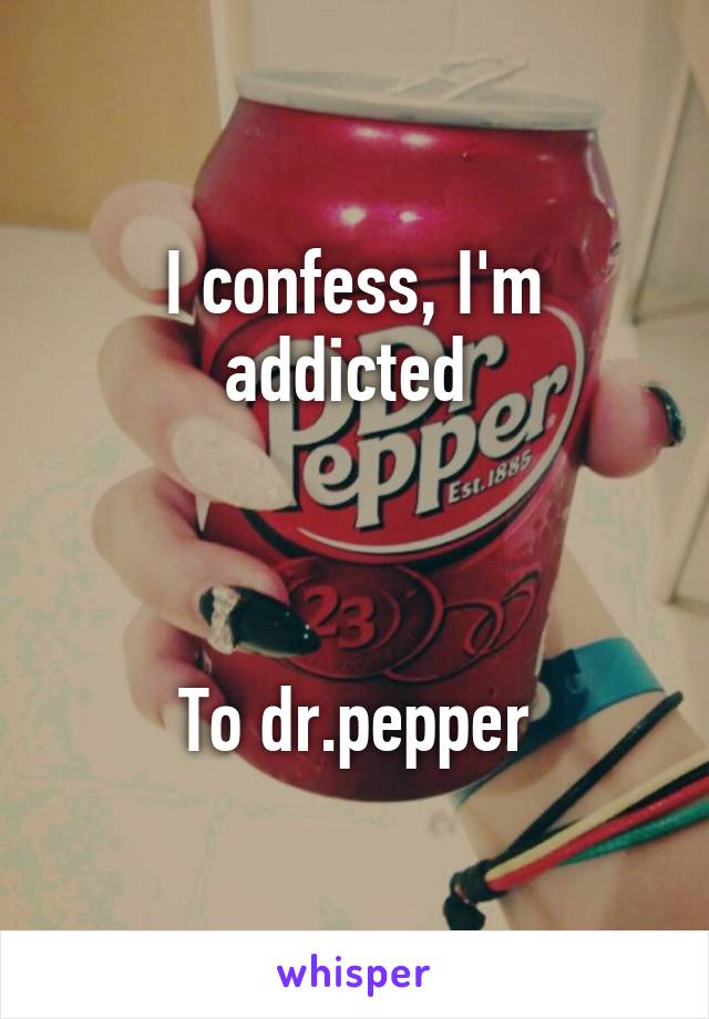 I confess, I'm addicted 



To dr.pepper