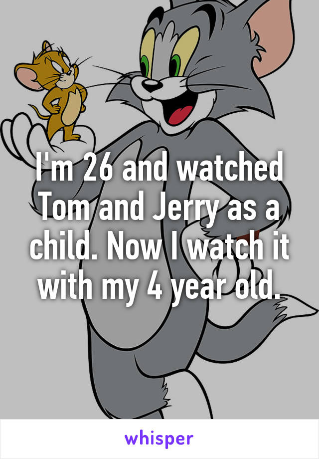 I'm 26 and watched Tom and Jerry as a child. Now I watch it with my 4 year old.