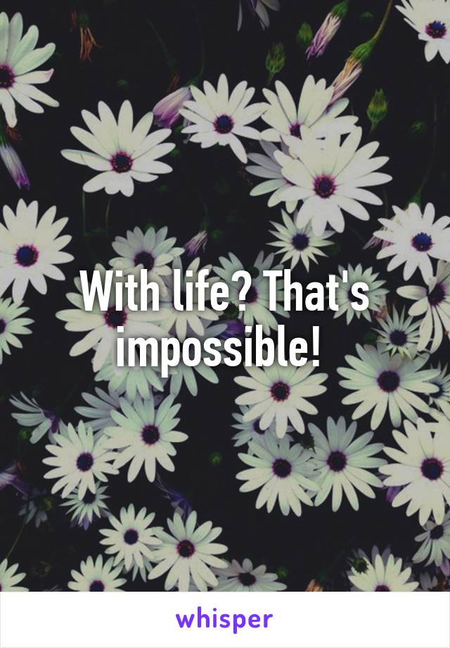 With life? That's impossible! 