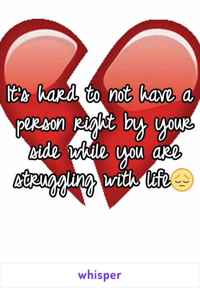 It's hard to not have a person right by your side while you are struggling with life😔