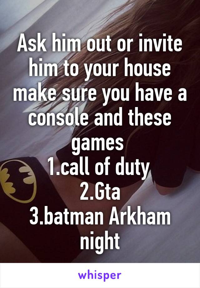 Ask him out or invite him to your house make sure you have a console and these games 
1.call of duty 
2.Gta
3.batman Arkham night