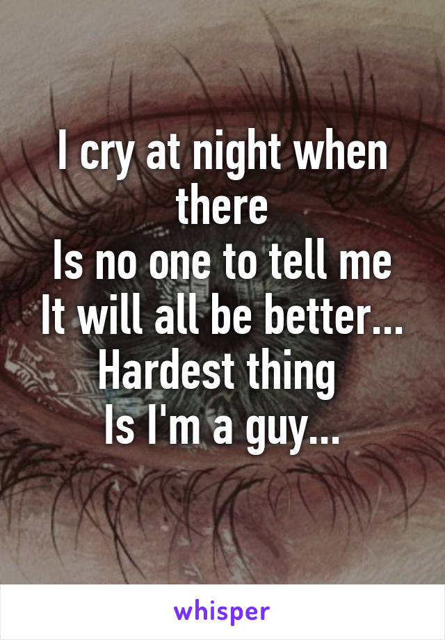 I cry at night when there
Is no one to tell me
It will all be better...
Hardest thing 
Is I'm a guy...
