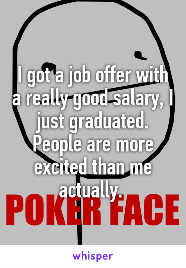 I got a job offer with a really good salary, I just graduated. People are more excited than me actually. 