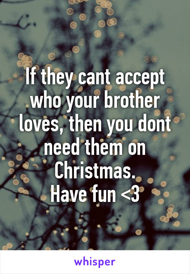 If they cant accept who your brother loves, then you dont need them on Christmas.
Have fun <3