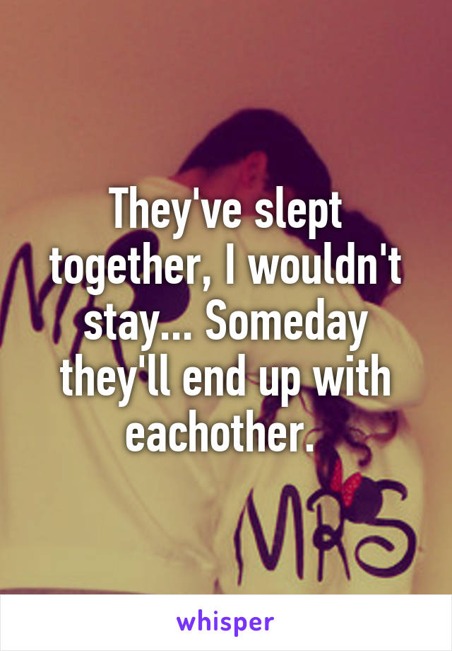 They've slept together, I wouldn't stay... Someday they'll end up with eachother. 