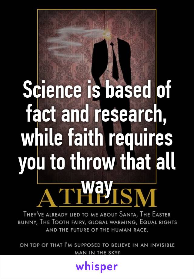 Science is based of fact and research, while faith requires you to throw that all way