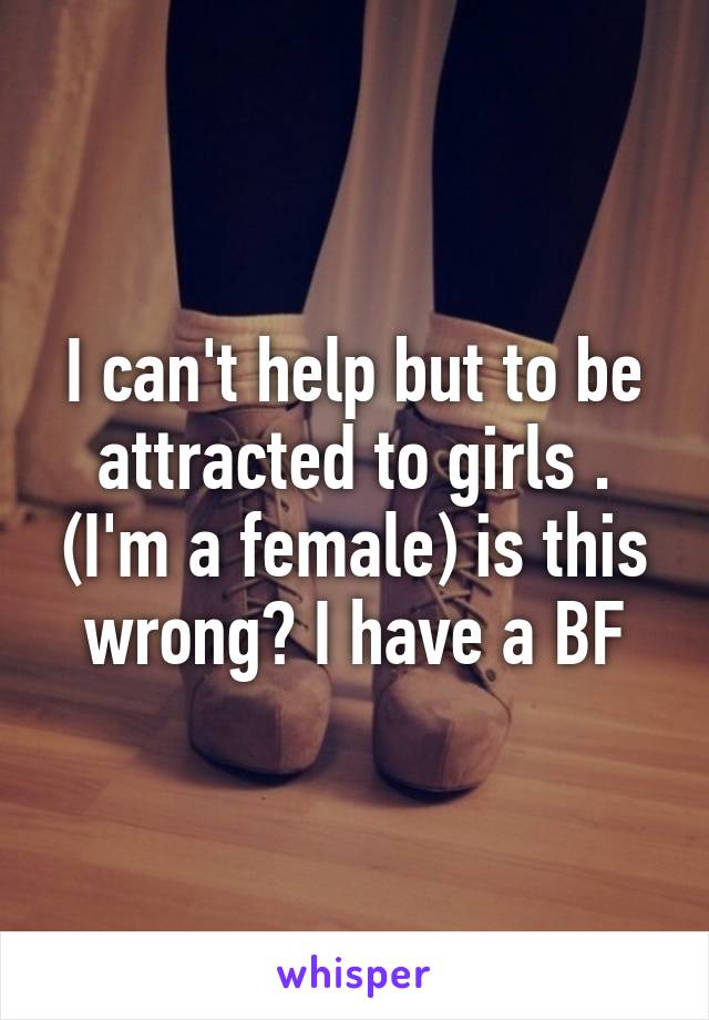 I can't help but to be attracted to girls . (I'm a female) is this wrong? I have a BF