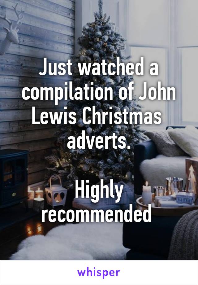 Just watched a compilation of John Lewis Christmas  adverts.

Highly recommended 