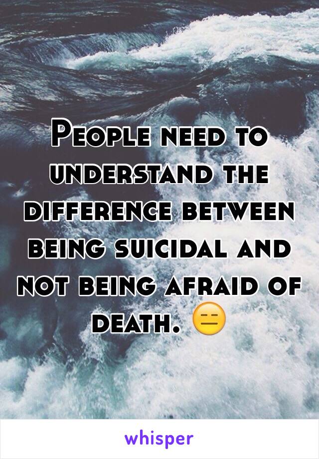 People need to understand the difference between being suicidal and not being afraid of death. 😑