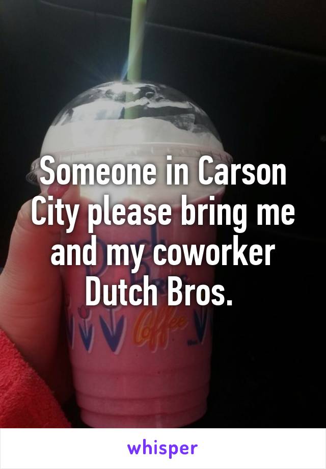 Someone in Carson City please bring me and my coworker Dutch Bros. 