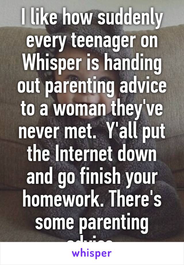 I like how suddenly every teenager on Whisper is handing out parenting advice to a woman they've never met.  Y'all put the Internet down and go finish your homework. There's some parenting advice.