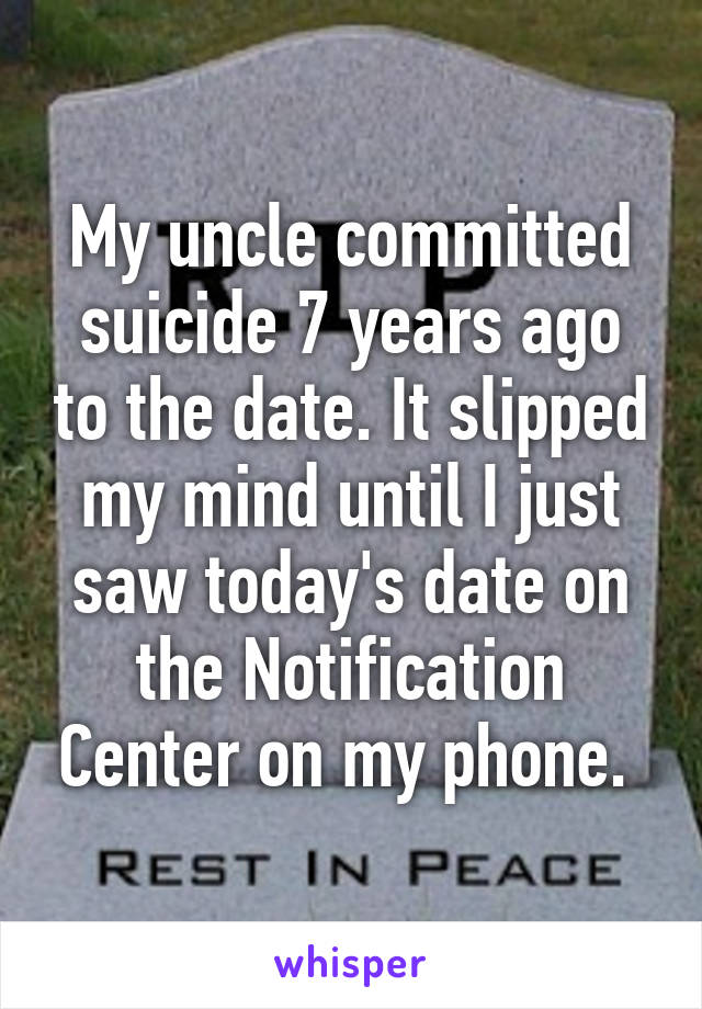 My uncle committed suicide 7 years ago to the date. It slipped my mind until I just saw today's date on the Notification Center on my phone. 