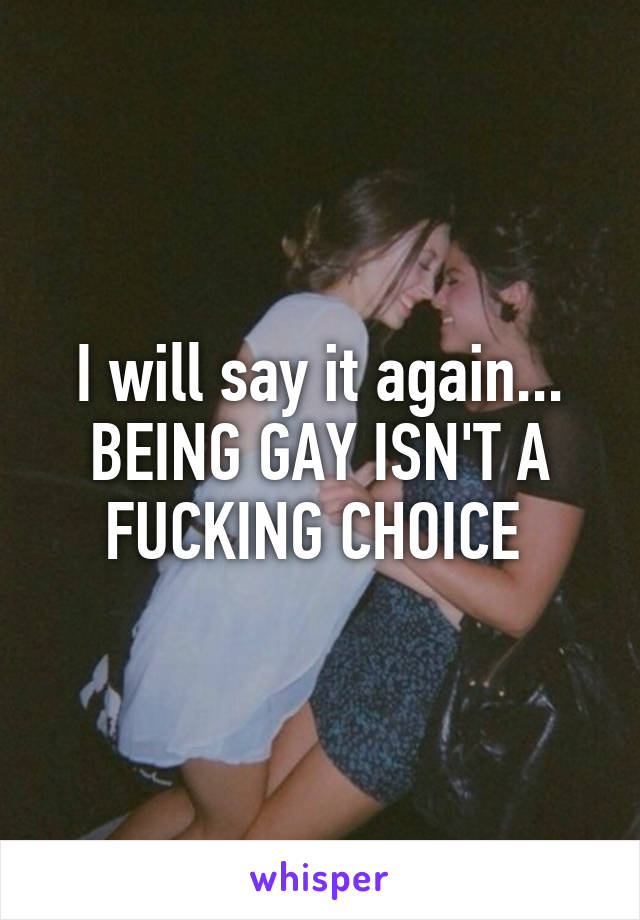 I will say it again... BEING GAY ISN'T A FUCKING CHOICE 