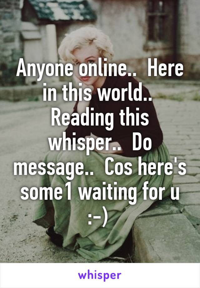 Anyone online..  Here in this world..  Reading this whisper..  Do message..  Cos here's some1 waiting for u :-) 