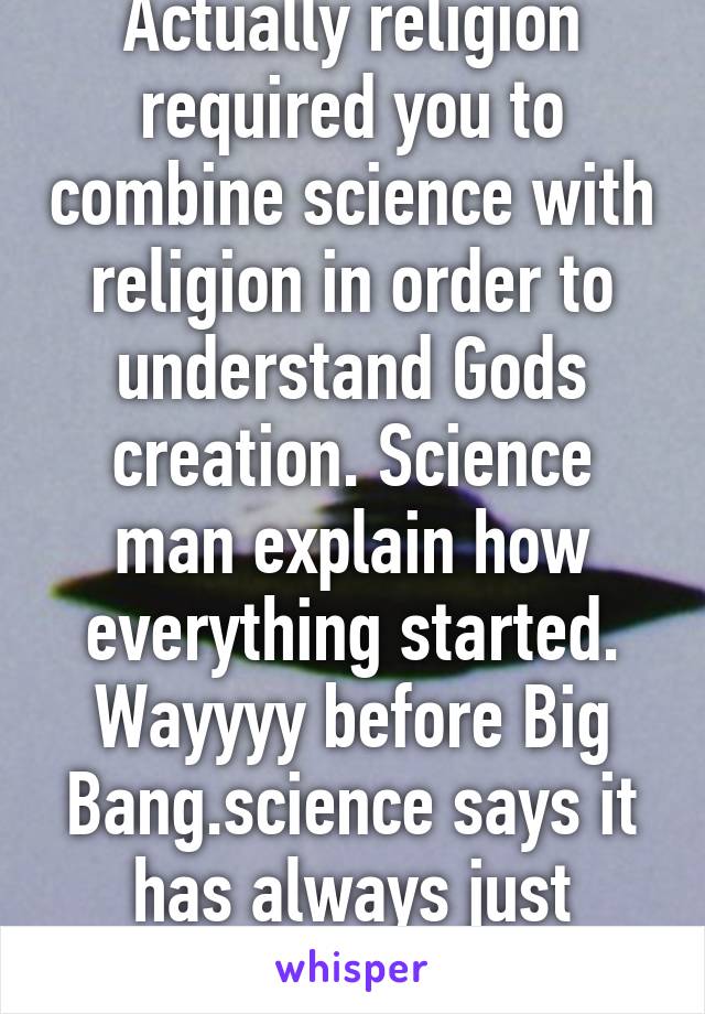 Actually religion required you to combine science with religion in order to understand Gods creation. Science man explain how everything started. Wayyyy before Big Bang.science says it has always just existed