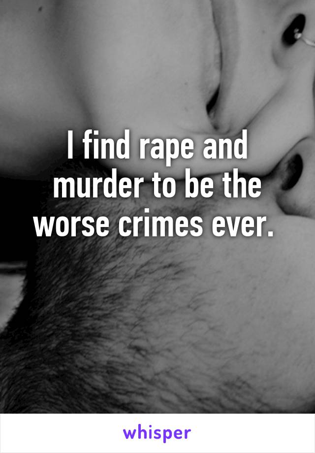 I find rape and murder to be the worse crimes ever. 

