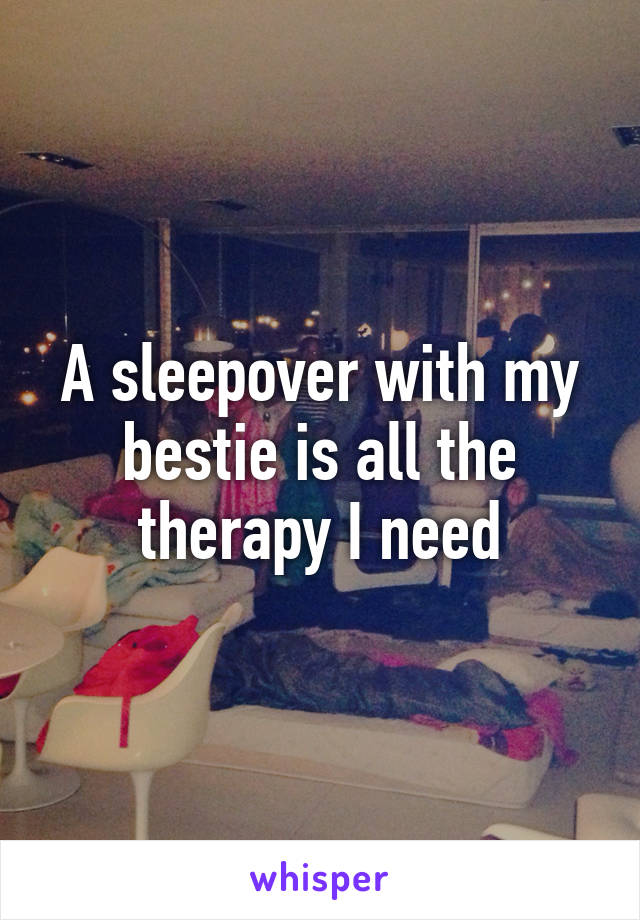 A sleepover with my bestie is all the therapy I need