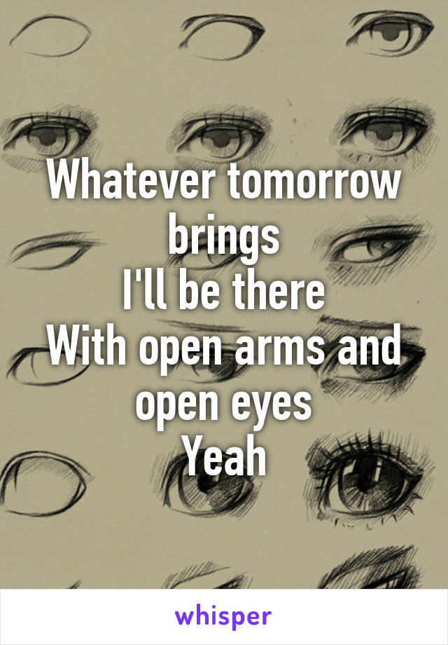 Whatever tomorrow brings
I'll be there
With open arms and open eyes
Yeah