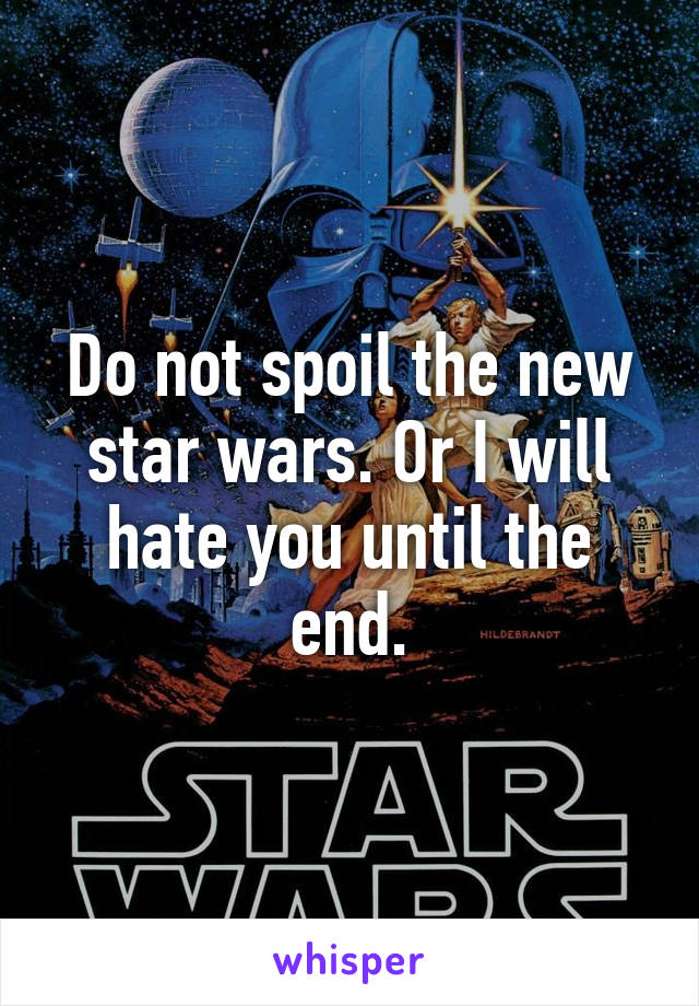 Do not spoil the new star wars. Or I will hate you until the end.