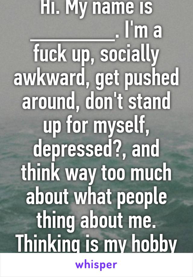 Hi. My name is _______. I'm a fuck up, socially awkward, get pushed around, don't stand up for myself, depressed?, and think way too much about what people thing about me. Thinking is my hobby and it sucks. 