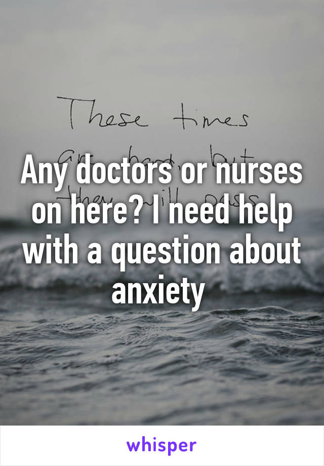 Any doctors or nurses on here? I need help with a question about anxiety 