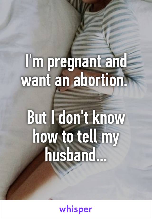 I'm pregnant and want an abortion. 

But I don't know how to tell my husband...