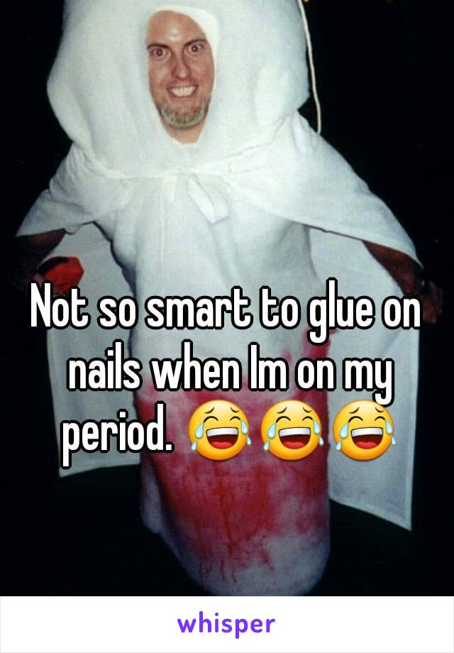 

Not so smart to glue on nails when Im on my period. 😂😂😂