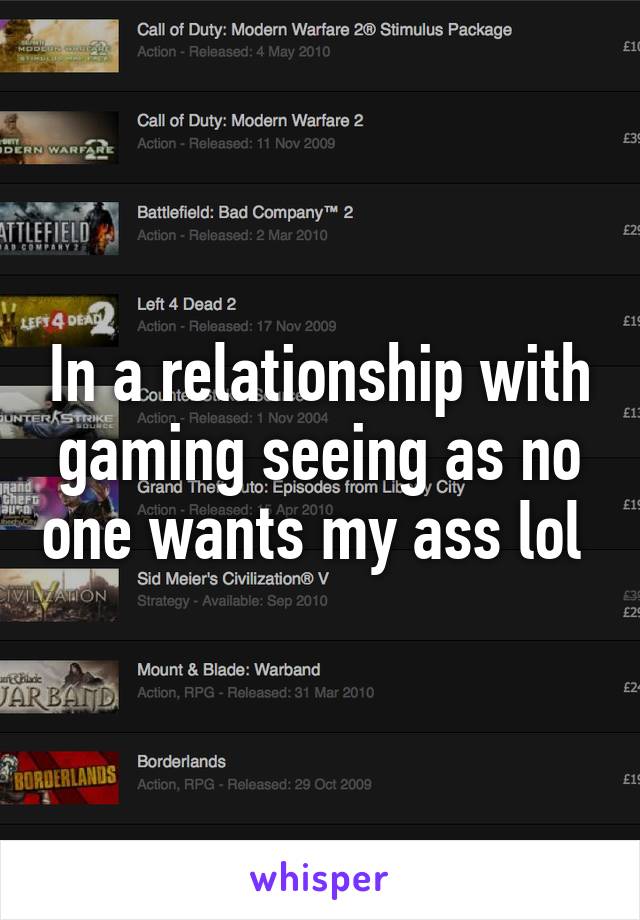 In a relationship with gaming seeing as no one wants my ass lol 