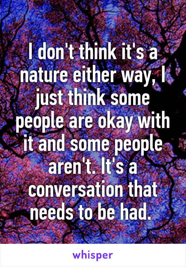 I don't think it's a nature either way, I just think some people are okay with it and some people aren't. It's a conversation that needs to be had. 