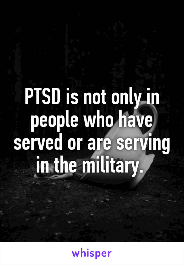 PTSD is not only in people who have served or are serving in the military. 