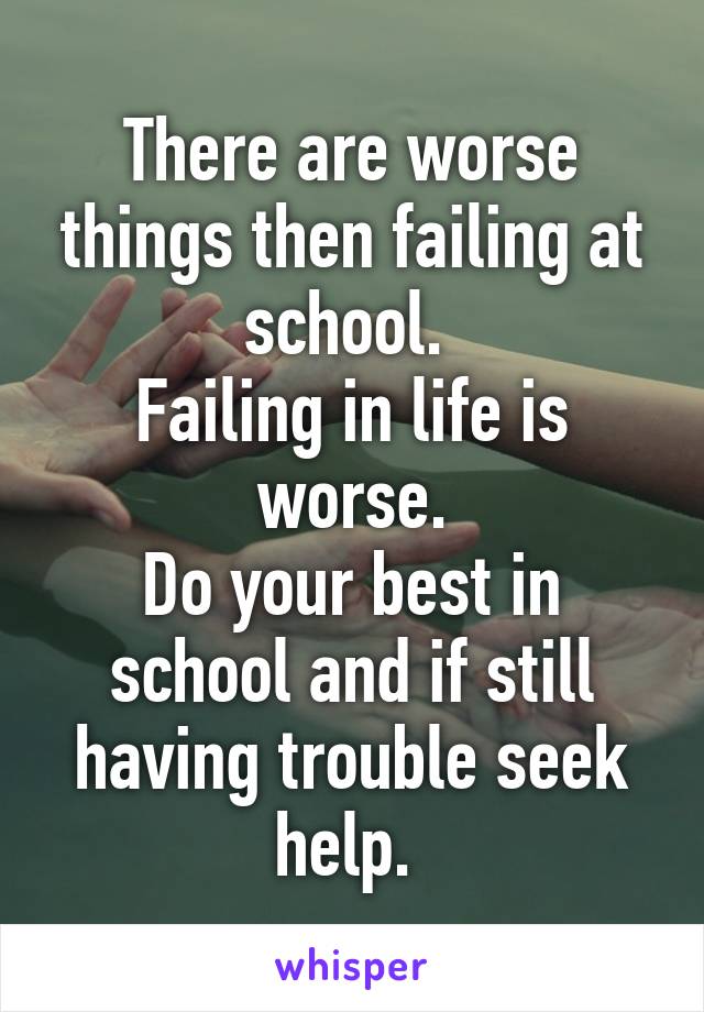 There are worse things then failing at school. 
Failing in life is worse.
Do your best in school and if still having trouble seek help. 