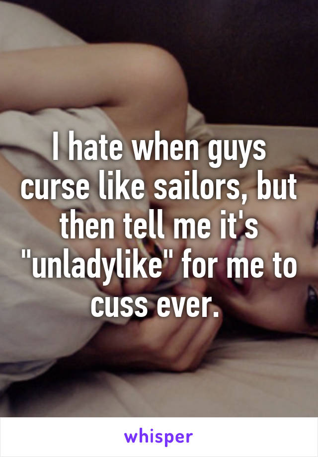 I hate when guys curse like sailors, but then tell me it's "unladylike" for me to cuss ever. 