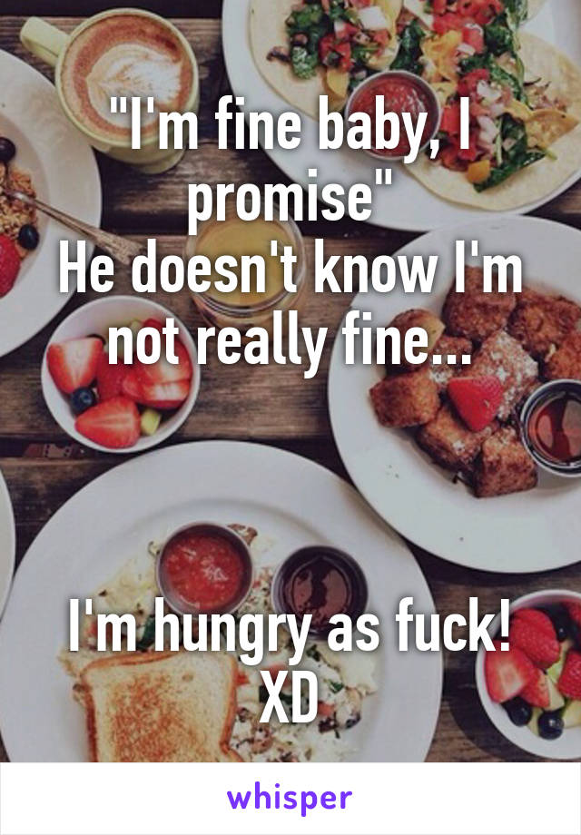 "I'm fine baby, I promise"
He doesn't know I'm not really fine...



I'm hungry as fuck!
XD