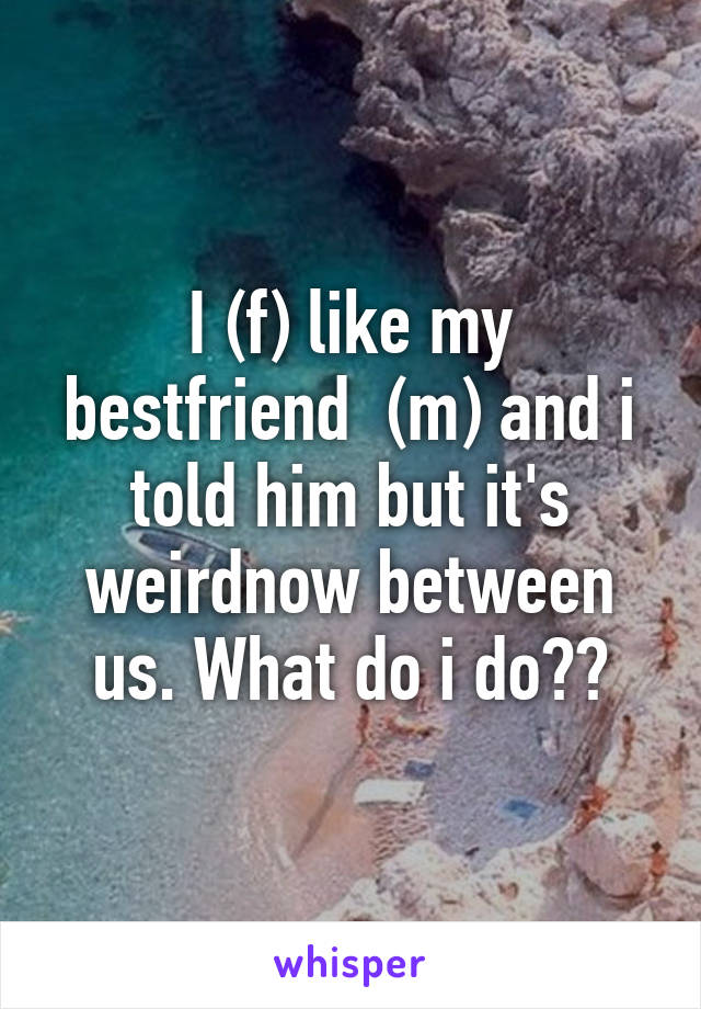 I (f) like my bestfriend  (m) and i told him but it's weirdnow between us. What do i do??