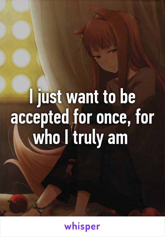 I just want to be accepted for once, for who I truly am 