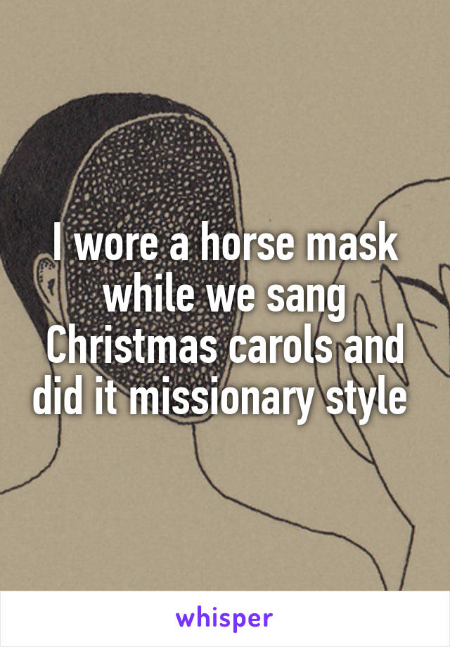 I wore a horse mask while we sang Christmas carols and did it missionary style 