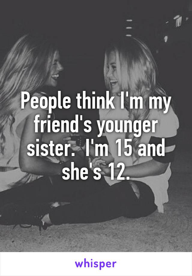 People think I'm my friend's younger sister.  I'm 15 and she's 12.