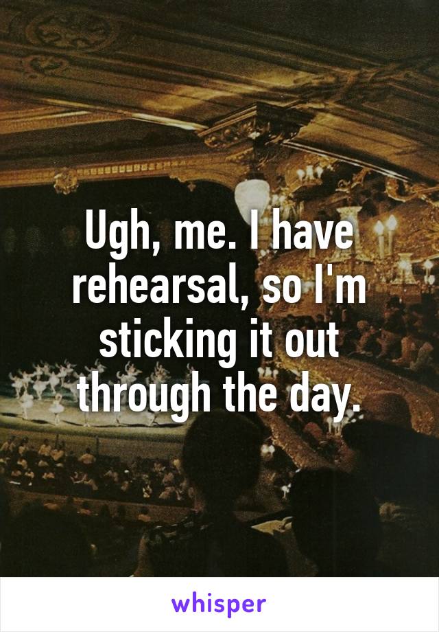 Ugh, me. I have rehearsal, so I'm sticking it out through the day.