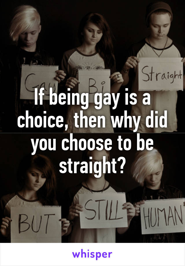 If being gay is a choice, then why did you choose to be straight?